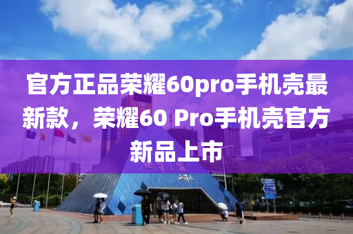 官方正品榮耀60pro手機殼最新款，榮耀60 Pro手機殼官方新品上市