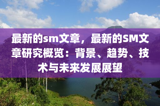 最新的sm文章，最新的SM文章研究概覽：背景、趨勢、技術與未來發(fā)展展望