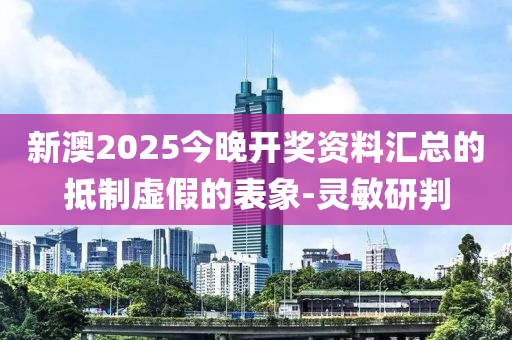 新澳2025今晚開獎資料匯總的抵制虛假的表象-靈敏研判