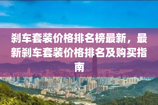 剎車套裝價格排名榜最新，最新剎車套裝價格排名及購買指南