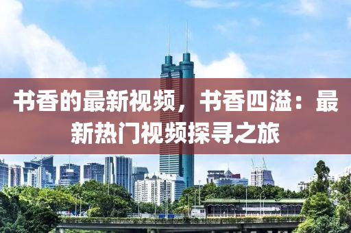 書香的最新視頻，書香四溢：最新熱門視頻探尋之旅