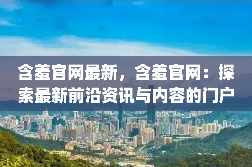 含羞官網(wǎng)最新，含羞官網(wǎng)：探索最新前沿資訊與內(nèi)容的門(mén)戶