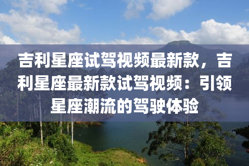 吉利星座試駕視頻最新款，吉利星座最新款試駕視頻：引領(lǐng)星座潮流的駕駛體驗(yàn)