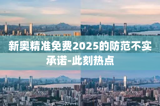 新奧精準(zhǔn)免費2025的防范不實承諾-此刻熱點