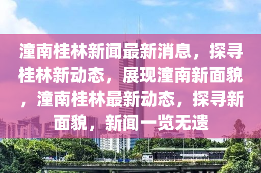 潼南桂林新聞最新消息，探尋桂林新動(dòng)態(tài)，展現(xiàn)潼南新面貌，潼南桂林最新動(dòng)態(tài)，探尋新面貌，新聞一覽無遺