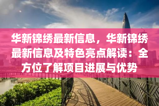 華新錦繡最新信息，華新錦繡最新信息及特色亮點解讀：全方位了解項目進展與優(yōu)勢