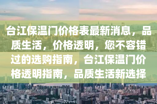 臺江保溫門價格表最新消息，品質(zhì)生活，價格透明，您不容錯過的選購指南，臺江保溫門價格透明指南，品質(zhì)生活新選擇