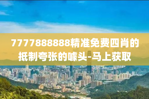 7777888888精準免費四肖的抵制夸張的噱頭-馬上獲取