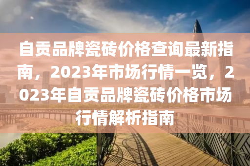 自貢品牌瓷磚價(jià)格查詢最新指南，2023年市場(chǎng)行情一覽，2023年自貢品牌瓷磚價(jià)格市場(chǎng)行情解析指南