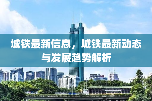 城鐵最新信息，城鐵最新動態(tài)與發(fā)展趨勢解析