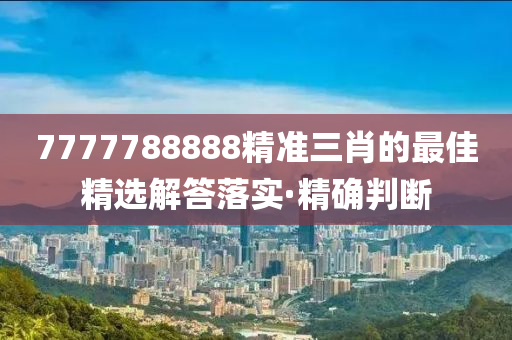 7777788888精準(zhǔn)三肖的最佳精選解答落實(shí)·精確判斷