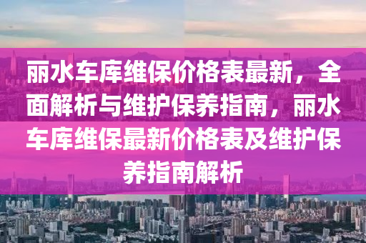 麗水車庫維保價(jià)格表最新，全面解析與維護(hù)保養(yǎng)指南，麗水車庫維保最新價(jià)格表及維護(hù)保養(yǎng)指南解析