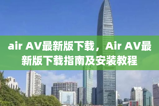 air AV最新版下載，Air AV最新版下載指南及安裝教程