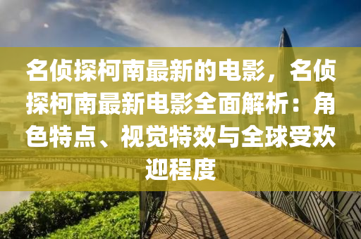 名偵探柯南最新的電影，名偵探柯南最新電影全面解析：角色特點(diǎn)、視覺(jué)特效與全球受歡迎程度