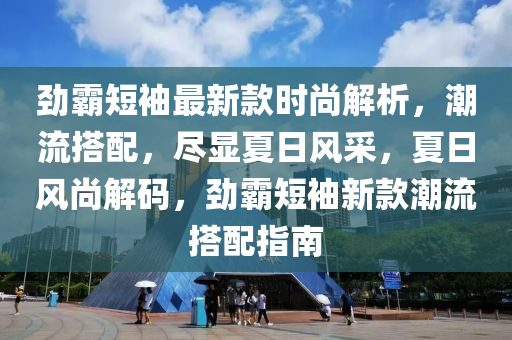 勁霸短袖最新款時(shí)尚解析，潮流搭配，盡顯夏日風(fēng)采，夏日風(fēng)尚解碼，勁霸短袖新款潮流搭配指南