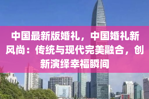 中國(guó)最新版婚禮，中國(guó)婚禮新風(fēng)尚：傳統(tǒng)與現(xiàn)代完美融合，創(chuàng)新演繹幸福瞬間