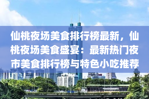 仙桃夜場美食排行榜最新，仙桃夜場美食盛宴：最新熱門夜市美食排行榜與特色小吃推薦