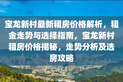 寶龍新村最新租房?jī)r(jià)格解析，租金走勢(shì)與選擇指南，寶龍新村租房?jī)r(jià)格揭秘，走勢(shì)分析及選房攻略