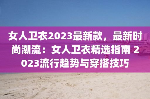 女人衛(wèi)衣2023最新款，最新時(shí)尚潮流：女人衛(wèi)衣精選指南 2023流行趨勢(shì)與穿搭技巧