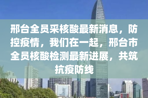 邢臺全員采核酸最新消息，防控疫情，我們在一起，邢臺市全員核酸檢測最新進(jìn)展，共筑抗疫防線