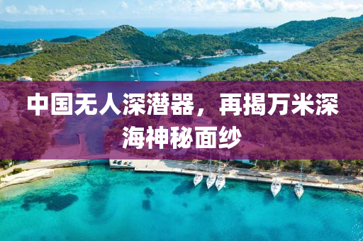 中國無人深潛器，再揭萬米深海神秘面紗