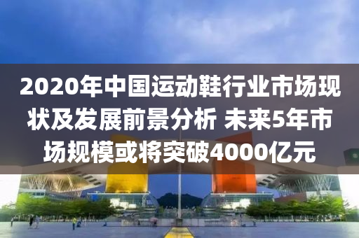 2020年中國運(yùn)動鞋行業(yè)市場現(xiàn)狀及發(fā)展前景分析 未來5年市場規(guī)模或?qū)⑼黄?000億元