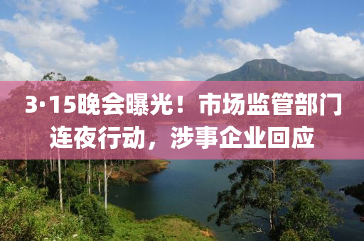 3·15晚會曝光！市場監(jiān)管部門連夜行動，涉事企業(yè)回應(yīng)