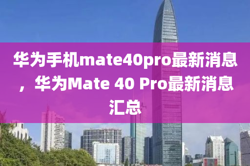 華為手機mate40pro最新消息，華為Mate 40 Pro最新消息匯總