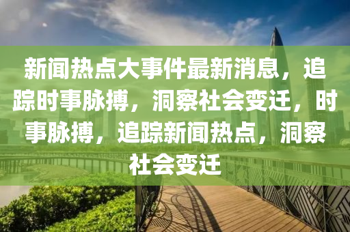 新聞熱點大事件最新消息，追蹤時事脈搏，洞察社會變遷，時事脈搏，追蹤新聞熱點，洞察社會變遷