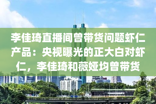 李佳琦直播間曾帶貨問題蝦仁產(chǎn)品：央視曝光的正大白對蝦仁，李佳琦和薇婭均曾帶貨