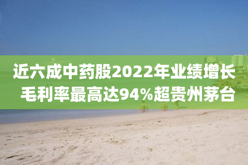 近六成中藥股2022年業(yè)績增長  毛利率最高達(dá)94%超貴州茅臺