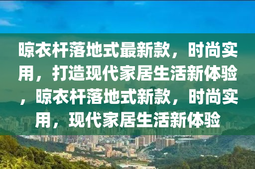 晾衣桿落地式最新款，時尚實用，打造現(xiàn)代家居生活新體驗，晾衣桿落地式新款，時尚實用，現(xiàn)代家居生活新體驗