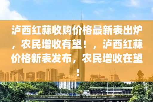 瀘西紅蒜收購價格最新表出爐，農(nóng)民增收有望！，瀘西紅蒜價格新表發(fā)布，農(nóng)民增收在望！