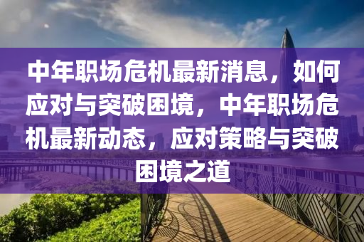 中年職場危機最新消息，如何應對與突破困境，中年職場危機最新動態(tài)，應對策略與突破困境之道