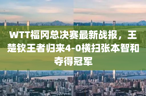 WTT福岡總決賽最新戰(zhàn)報(bào)，王楚欽王者歸來4-0橫掃張本智和奪得冠軍