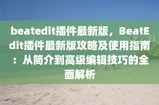 beatedit插件最新版，BeatEdit插件最新版攻略及使用指南：從簡(jiǎn)介到高級(jí)編輯技巧的全面解析