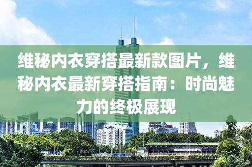 維秘內(nèi)衣穿搭最新款圖片，維秘內(nèi)衣最新穿搭指南：時(shí)尚魅力的終極展現(xiàn)