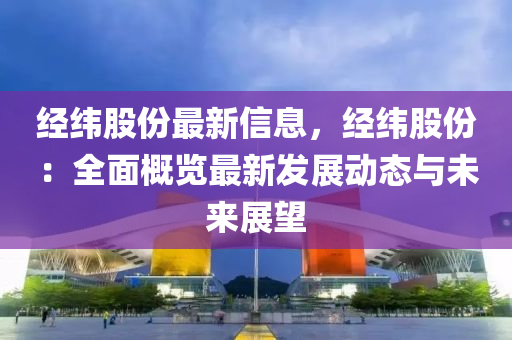 經(jīng)緯股份最新信息，經(jīng)緯股份：全面概覽最新發(fā)展動態(tài)與未來展望