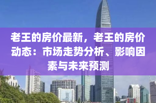 老王的房價(jià)最新，老王的房價(jià)動(dòng)態(tài)：市場走勢分析、影響因素與未來預(yù)測