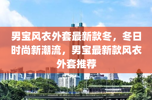 男寶風衣外套最新款冬，冬日時尚新潮流，男寶最新款風衣外套推薦