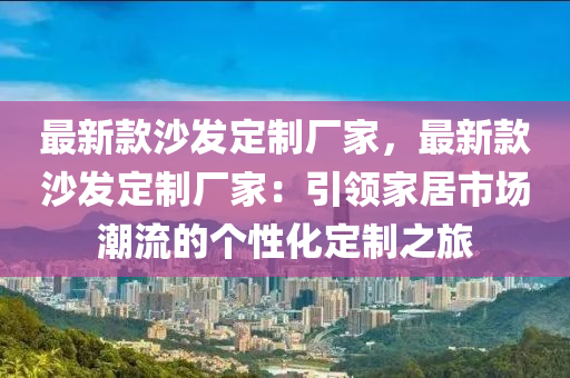 最新款沙發(fā)定制廠家，最新款沙發(fā)定制廠家：引領(lǐng)家居市場潮流的個性化定制之旅