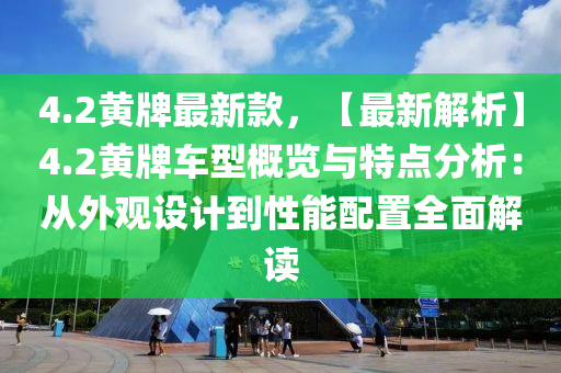 4.2黃牌最新款，【最新解析】4.2黃牌車型概覽與特點分析：從外觀設(shè)計到性能配置全面解讀