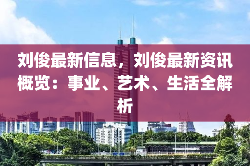 劉俊最新信息，劉俊最新資訊概覽：事業(yè)、藝術(shù)、生活全解析