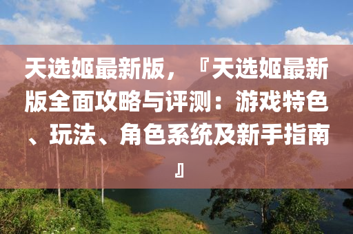 天選姬最新版，『天選姬最新版全面攻略與評測：游戲特色、玩法、角色系統(tǒng)及新手指南』