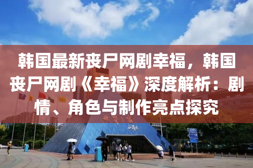 韓國(guó)最新喪尸網(wǎng)劇幸福，韓國(guó)喪尸網(wǎng)劇《幸?！飞疃冉馕觯簞∏椤⒔巧c制作亮點(diǎn)探究