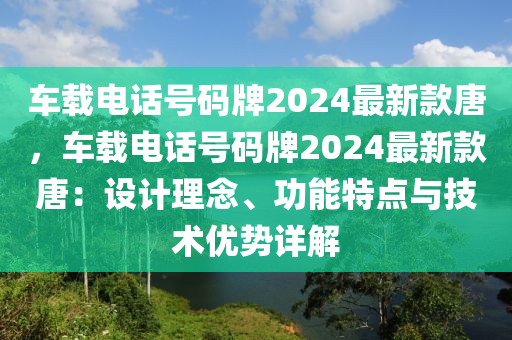 車載電話號碼牌2024最新款唐，車載電話號碼牌2024最新款唐：設(shè)計理念、功能特點與技術(shù)優(yōu)勢詳解