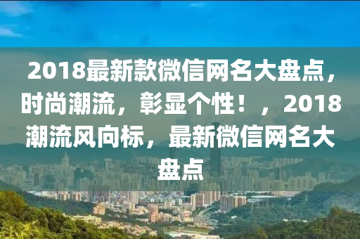 2018最新款微信網(wǎng)名大盤點，時尚潮流，彰顯個性！，2018潮流風(fēng)向標(biāo)，最新微信網(wǎng)名大盤點