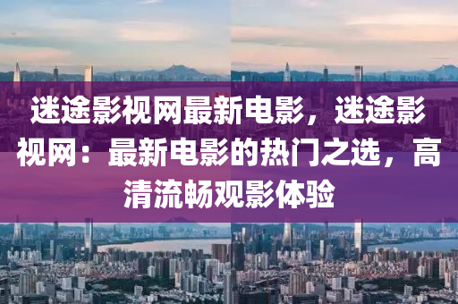 迷途影視網(wǎng)最新電影，迷途影視網(wǎng)：最新電影的熱門之選，高清流暢觀影體驗