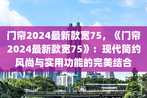 門簾2024最新款寬75，《門簾2024最新款寬75》：現(xiàn)代簡約風(fēng)尚與實(shí)用功能的完美結(jié)合