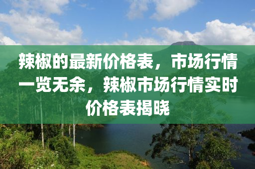 辣椒的最新價格表，市場行情一覽無余，辣椒市場行情實(shí)時價格表揭曉